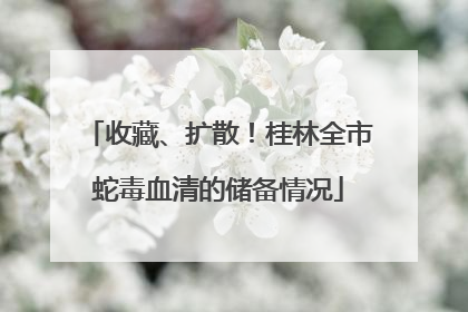 收藏、扩散！桂林全市蛇毒血清的储备情况