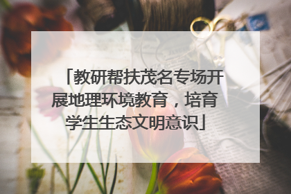 教研帮扶茂名专场开展地理环境教育，培育学生生态文明意识