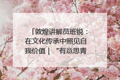 敦煌讲解员班锐：在文化传承中照见自我价值｜“有意思青年”高校公益计划