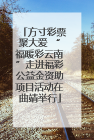方寸彩票聚大爱 “福暖彩云南”走进福彩公益金资助项目活动在曲靖举行