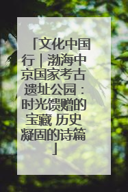文化中国行｜渤海中京国家考古遗址公园：时光馈赠的宝藏 历史凝固的诗篇