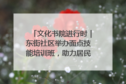 文化书院进行时｜东街社区举办面点技能培训班，助力居民就业创业！