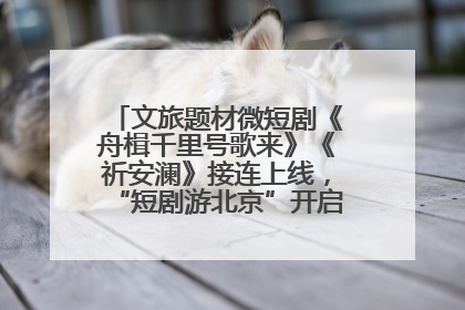 文旅题材微短剧《舟楫千里号歌来》《祈安澜》接连上线，“短剧游北京”开启大运河文化之旅