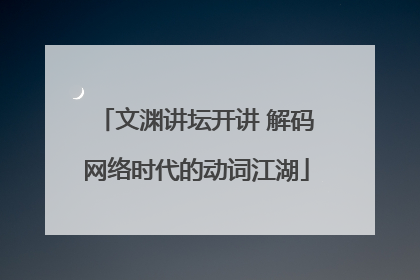 文渊讲坛开讲 解码网络时代的动词江湖