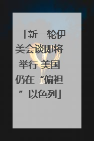 新一轮伊美会谈即将举行 美国仍在“偏袒”以色列