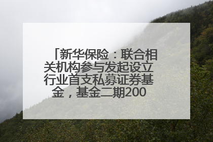 新华保险：联合相关机构参与发起设立行业首支私募证券基金，基金二期200亿元已募集完毕