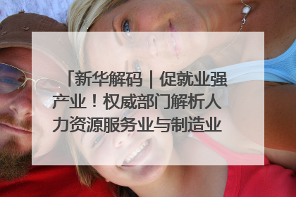 新华解码｜促就业强产业！权威部门解析人力资源服务业与制造业融合发展试点