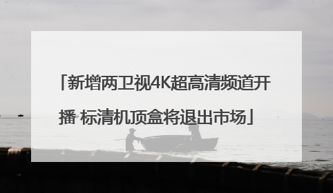 新增两卫视4K超高清频道开播 标清机顶盒将退出市场