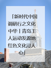 新时代中国调研行之文化中华丨青岛工人运动发源地红色文化浸人心