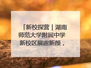 新校探营｜湖南师范大学附属中学新校区展露新颜，9月开学迎新