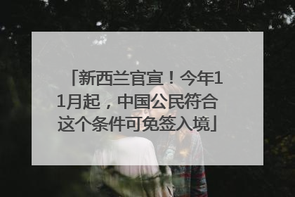 新西兰官宣！今年11月起，中国公民符合这个条件可免签入境