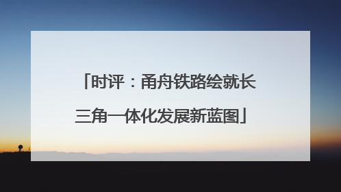 时评：甬舟铁路绘就长三角一体化发展新蓝图
