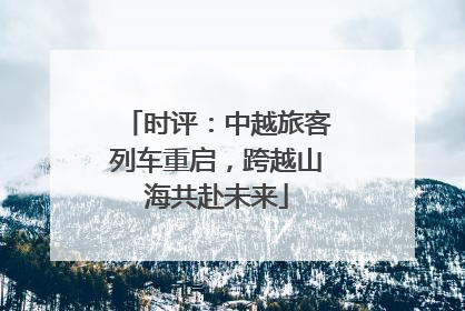 时评：中越旅客列车重启，跨越山海共赴未来