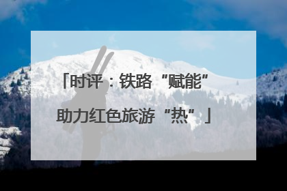 时评：铁路“赋能” 助力红色旅游“热”