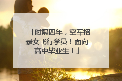 时隔四年，空军招录女飞行学员！面向高中毕业生！