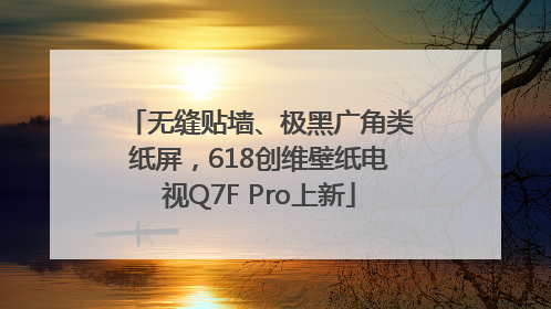 无缝贴墙、极黑广角类纸屏，618创维壁纸电视Q7F Pro上新