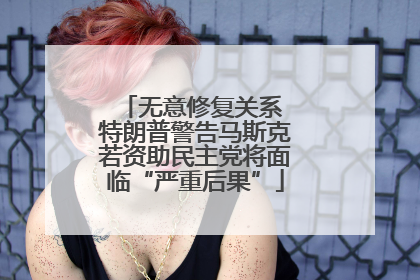 无意修复关系 特朗普警告马斯克若资助民主党将面临“严重后果”