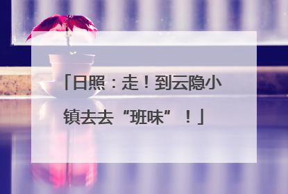 日照：走！到云隐小镇去去“班味”！