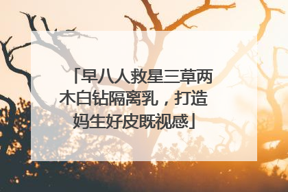 早八人救星三草两木白钻隔离乳，打造妈生好皮既视感
