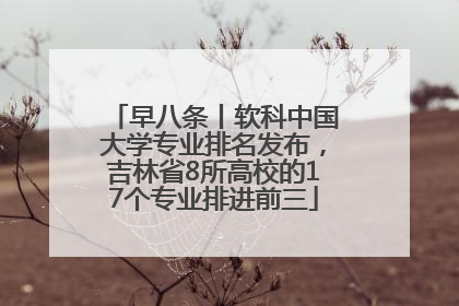 早八条丨软科中国大学专业排名发布，吉林省8所高校的17个专业排进前三