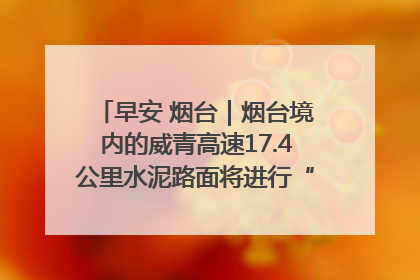 早安 烟台｜烟台境内的威青高速17.4公里水泥路面将进行“白改黑”改造