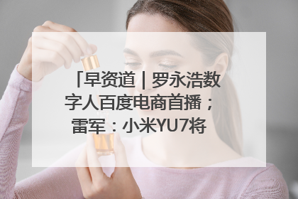 早资道｜罗永浩数字人百度电商首播；雷军：小米YU7将于6月底发布