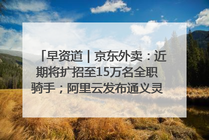 早资道｜京东外卖：近期将扩招至15万名全职骑手；阿里云发布通义灵码AI IDE