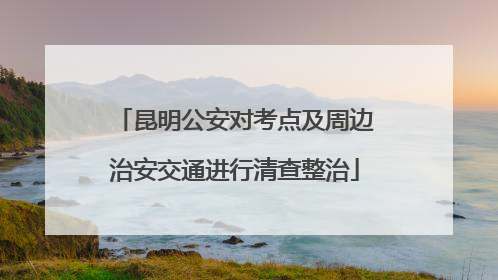 昆明公安对考点及周边治安交通进行清查整治