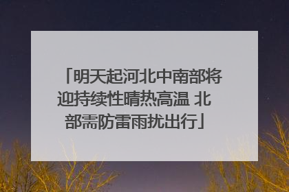 明天起河北中南部将迎持续性晴热高温 北部需防雷雨扰出行