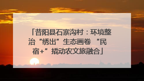 昔阳县石寨沟村：环境整治“绣出”生态画卷 “民宿+”撬动农文旅融合