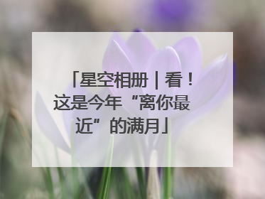 星空相册｜看！这是今年“离你最近”的满月