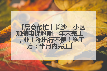 晨意帮忙丨长沙一小区加装电梯逾期一年未完工，业主称出行不便！施工方：半月内完工