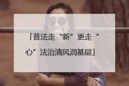 普法走“新”更走“心”法治清风润基层