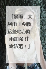 暴雨、大暴雨！今晚这些地方降雨加强 注意防范！