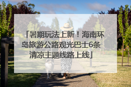 暑期玩法上新！海南环岛旅游公路观光巴士6条清凉主题线路上线