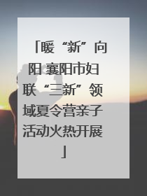 暖“新”向阳 襄阳市妇联“三新”领域夏令营亲子活动火热开展