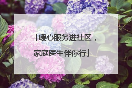 暖心服务进社区，家庭医生伴你行