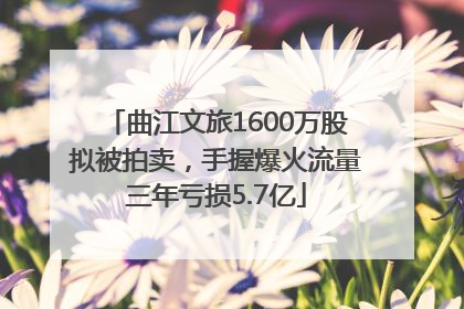 曲江文旅1600万股拟被拍卖，手握爆火流量三年亏损5.7亿