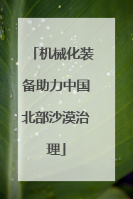 机械化装备助力中国北部沙漠治理