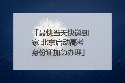 最快当天快递到家 北京启动高考身份证加急办理