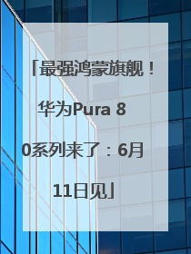 最强鸿蒙旗舰！华为Pura 80系列来了：6月11日见