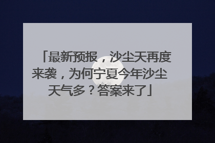 最新预报，沙尘天再度来袭，为何宁夏今年沙尘天气多？答案来了