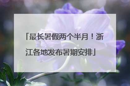 最长暑假两个半月！浙江各地发布暑期安排