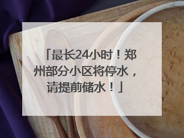 最长24小时！郑州部分小区将停水，请提前储水！