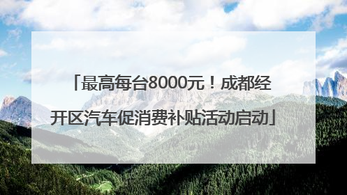 最高每台8000元！成都经开区汽车促消费补贴活动启动