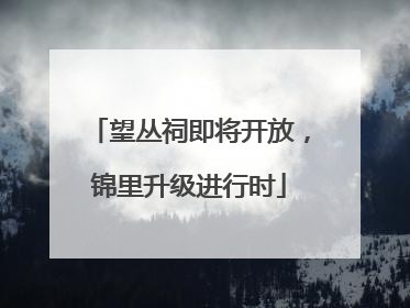 望丛祠即将开放，锦里升级进行时