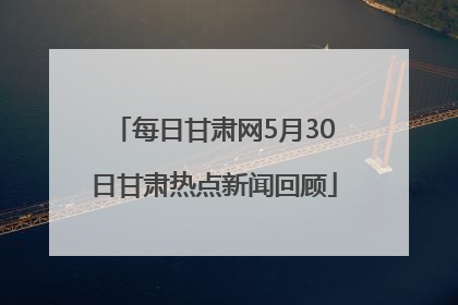 每日甘肃网5月30日甘肃热点新闻回顾