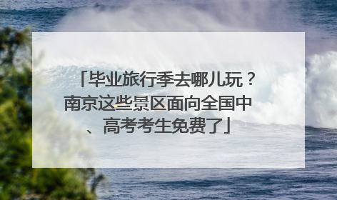 毕业旅行季去哪儿玩？南京这些景区面向全国中、高考考生免费了