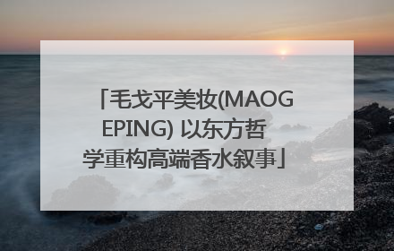 毛戈平美妆(MAOGEPING) 以东方哲学重构高端香水叙事
