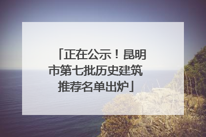 正在公示！昆明市第七批历史建筑推荐名单出炉